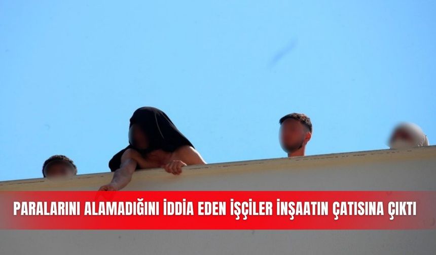 Paralarını alamadığını iddia eden işçiler inşaatın çatısına çıktı