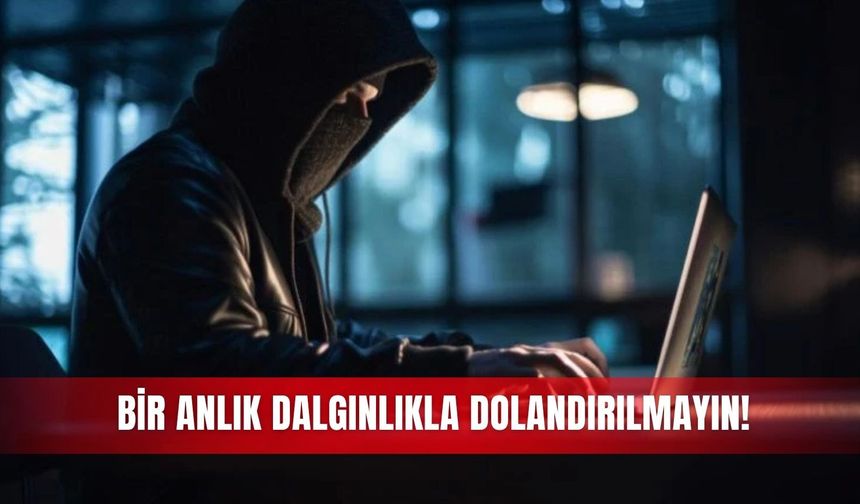Bir anlık dalgınlıkla dolandırılmayın!
