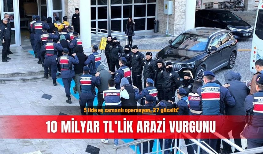 5 ilde eş zamanlı operasyon, 27 gözaltı! 10 milyar TL’lik arazi vurgunu