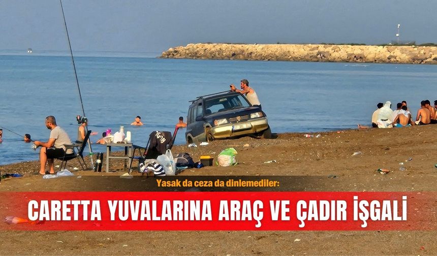 Yasak da ceza da dinlemediler: Caretta yuvalarına araç ve çadır işgali