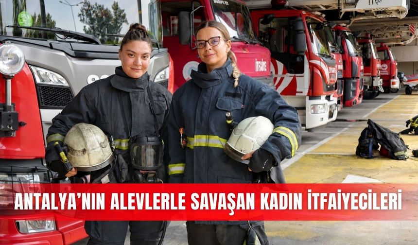 Antalya’nın alevlerle savaşan kadın itfaiyecileri