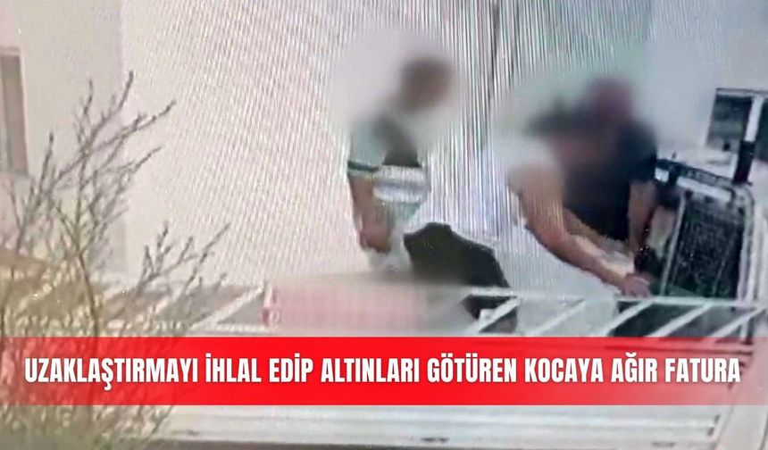 Uzaklaştırmayı ihlal edip altınları götüren kocaya ağır fatura