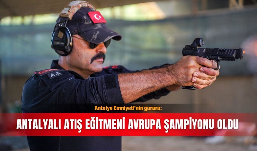 Antalya Emniyeti’nin gururu: Antalyalı atış eğitmeni Avrupa şampiyonu oldu