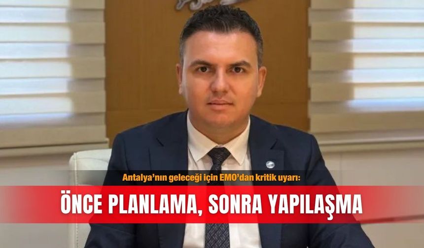 Antalya’nın geleceği için EMO’dan kritik uyarı: Önce planlama, sonra yapılaşma