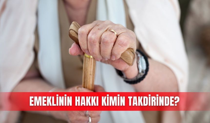 Emeklinin hakkı kimin takdirinde?