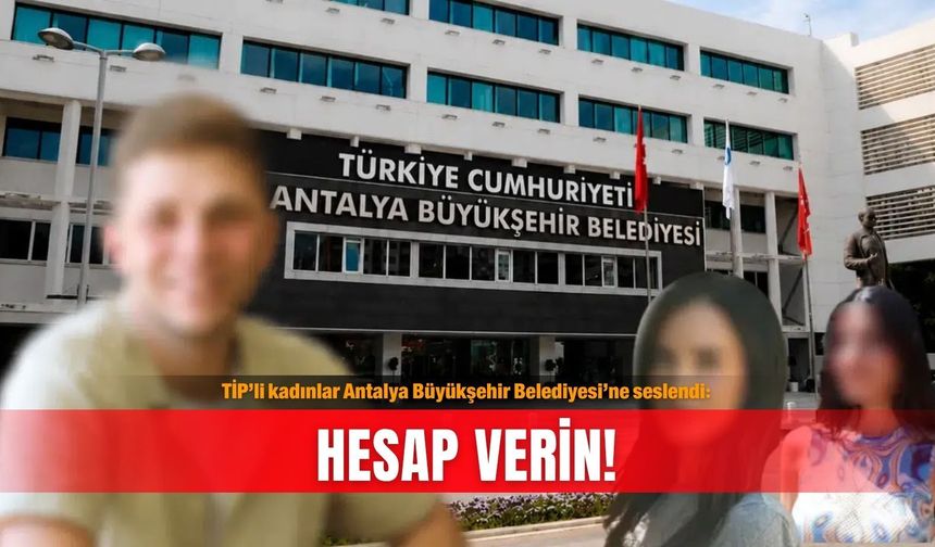 TİP’li kadınlar Antalya Büyükşehir Belediyesi’ne seslendi: Hesap verin!