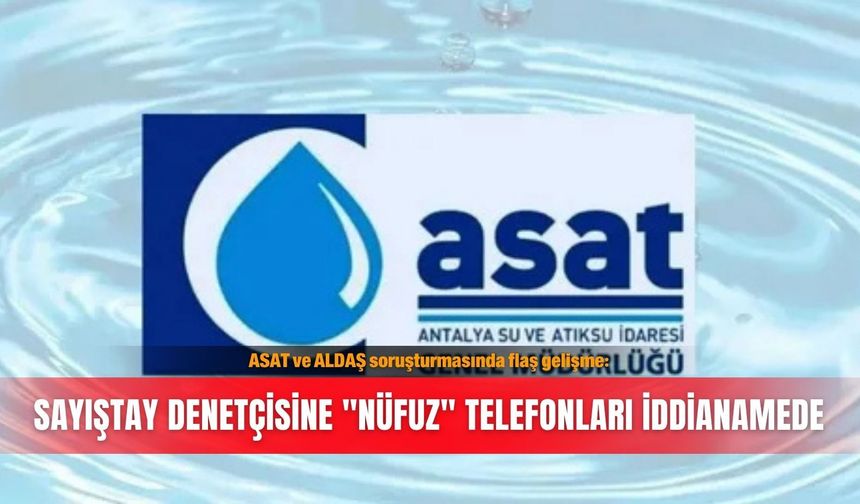 ASAT ve ALDAŞ soruşturmasında flaş gelişme: Sayıştay denetçisine "nüfuz" telefonları iddianamede