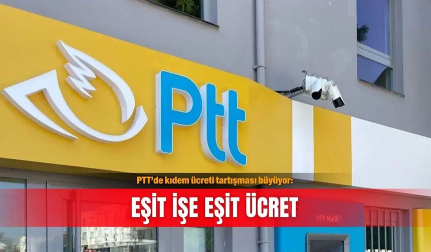 PTT’de kıdem ücreti tartışması büyüyor: Eşit işe eşit ücret