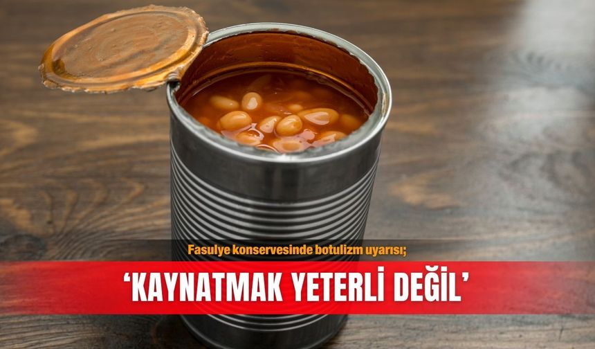 Fasulye konservesinde botulizm uyarısı; ‘Kaynatmak yeterli değil’
