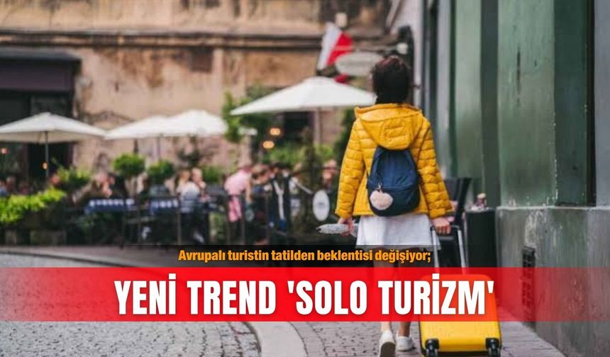 Avrupalı turistin tatilden beklentisi değişiyor; Yeni trend 'solo turizm'