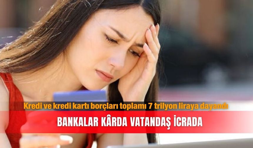 Kredi ve kredi kartı borçları toplamı 7 trilyon liraya dayandı: Bankalar karda vatandaş icrada