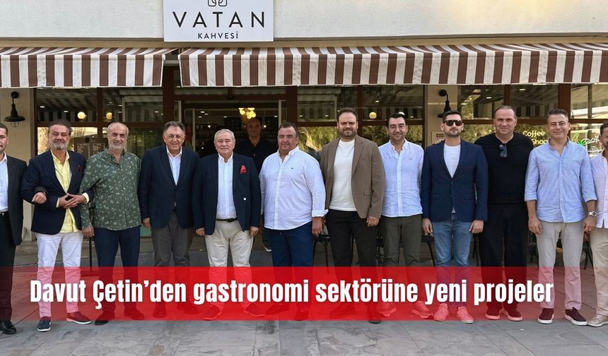 Davut Çetin’den gastronomi sektörüne yeni projeler