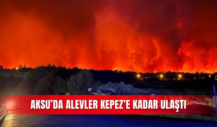 Aksu’da alevler Kepez’e kadar ulaştı