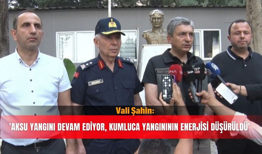 Vali Şahin: 'Aksu yangını devam ediyor, Kumluca yangınının enerjisi düşürüldü'