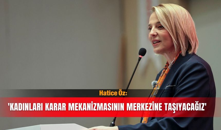 Hatice Öz: 'Kadınları karar mekanizmasının merkezine taşıyacağız'