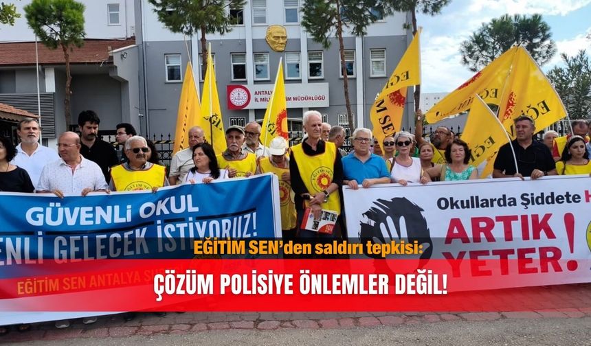 EĞİTİM SEN’den saldırı tepkisi: Çözüm polisiye önlemler değil!