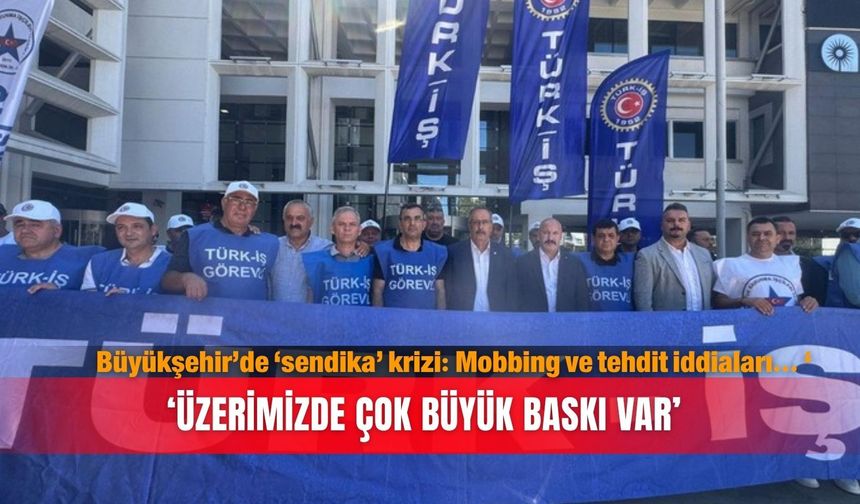 Büyükşehir’de ‘sendika’ krizi: Mobbing ve tehdit iddiaları… ‘Üzerimizde çok  büyük baskı var’