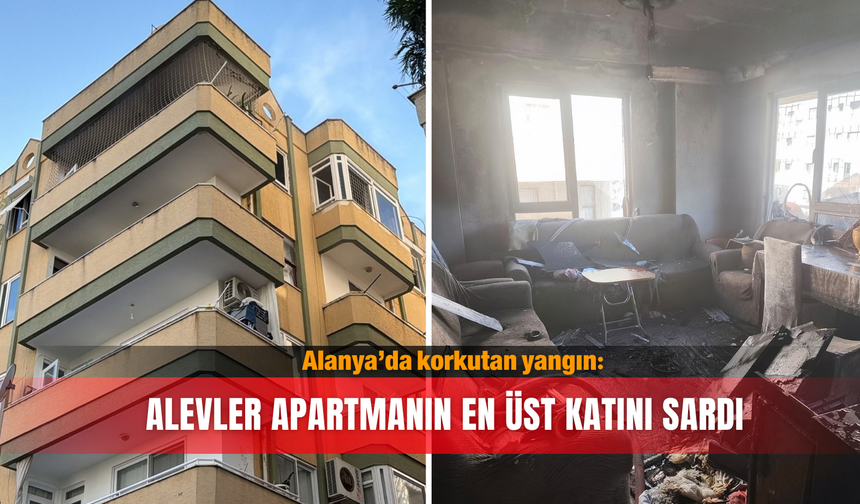 Alanya’da korkutan yangın! Alevler apartmanın en üst katını sardı