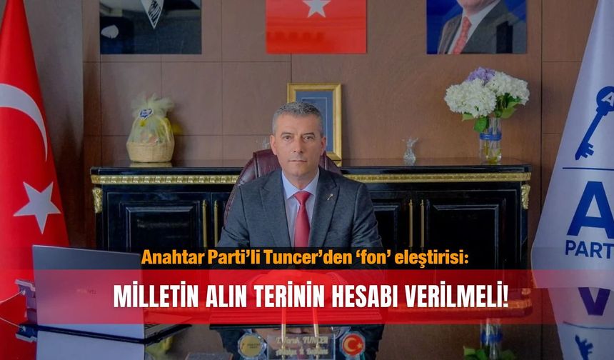 Anahtar Parti’li Tuncer’den ‘fon’ eleştirisi: Milletin alın terinin hesabı verilmeli!