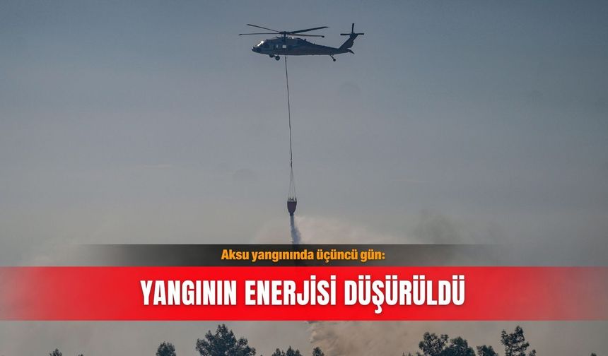 Aksu yangınında üçüncü gün: Yangının enerjisi düşürüldü