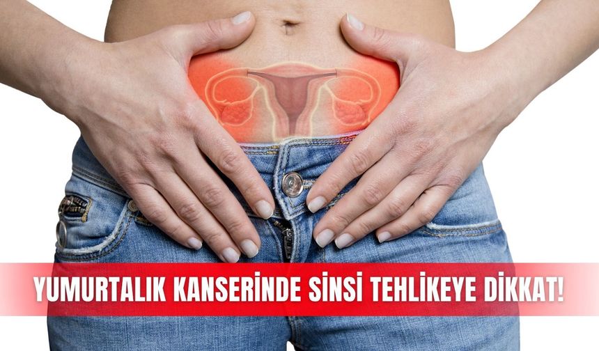 Yumurtalık kanserinde sinsi tehlikeye dikkat!