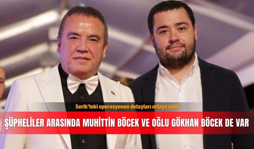 Serik’teki operasyonun detayları ortaya çıktı! Şüpheliler arasında Muhittin Böcek ve oğlu Gökhan Böcek de var