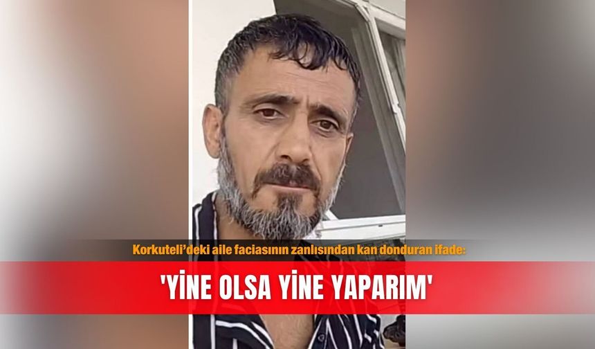 Korkuteli’deki aile faciasının zanlısından kan donduran ifade: 'Yine olsa yine yaparım'