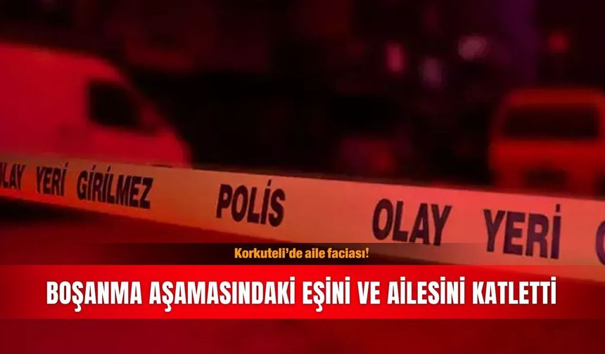 Korkuteli’de aile faciası! Boşanma aşamasındaki eşini ve ailesini katletti