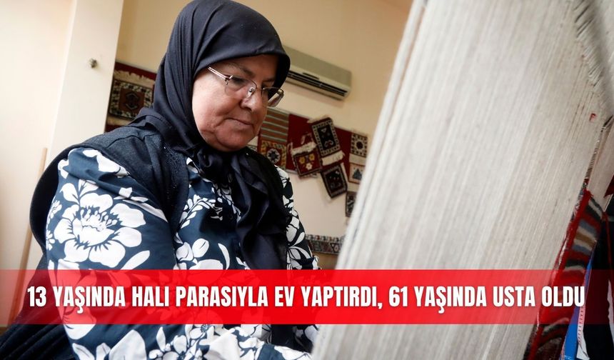 13 yaşında halı parasıyla ev yaptırdı, 61 yaşında usta oldu