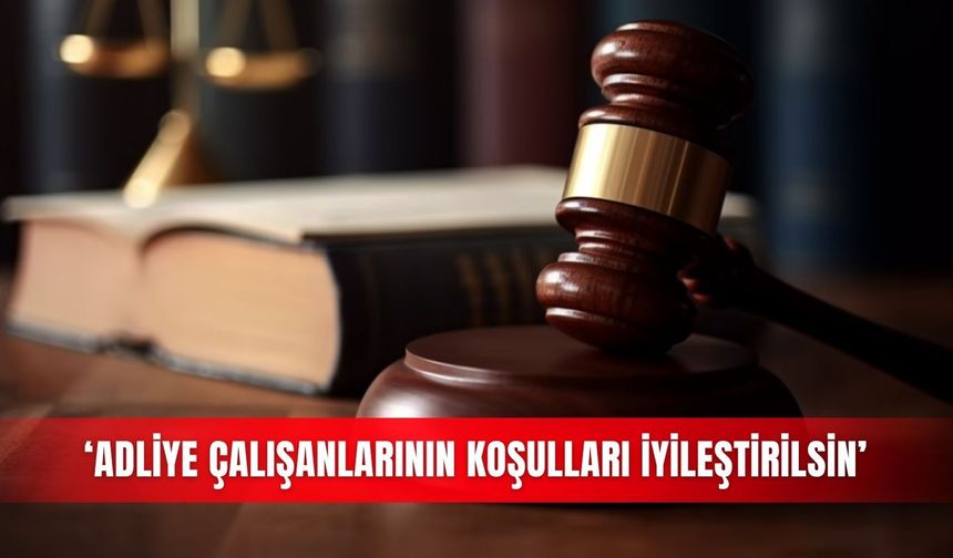 ‘Adliye çalışanlarının koşulları iyileştirilsin’
