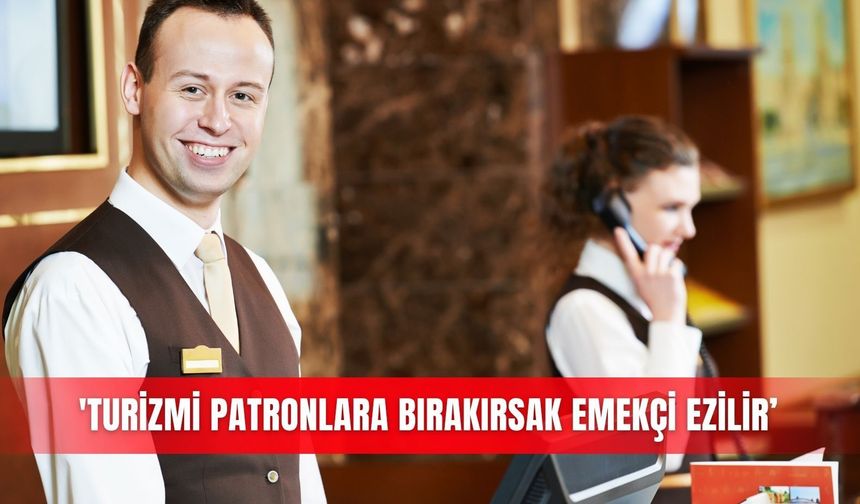 'Turizmi patronlara bırakırsak emekçi ezilir’