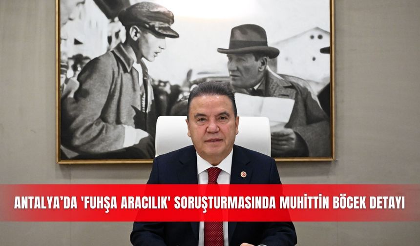 Antalya’da 'fuhşa aracılık' soruşturmasında Muhittin Böcek detayı