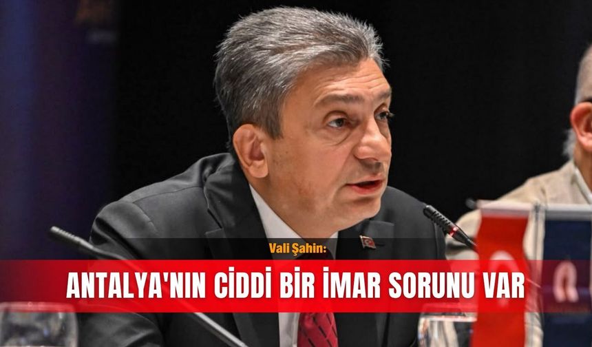 Vali Şahin: Antalya'nın ciddi bir imar sorunu var
