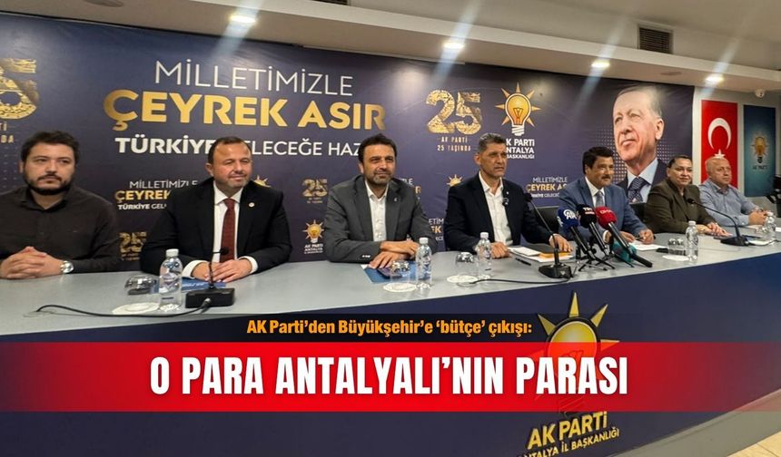 AK Parti’den Büyükşehir’e ‘bütçe’ çıkışı: O para Antalyalı’nın parası