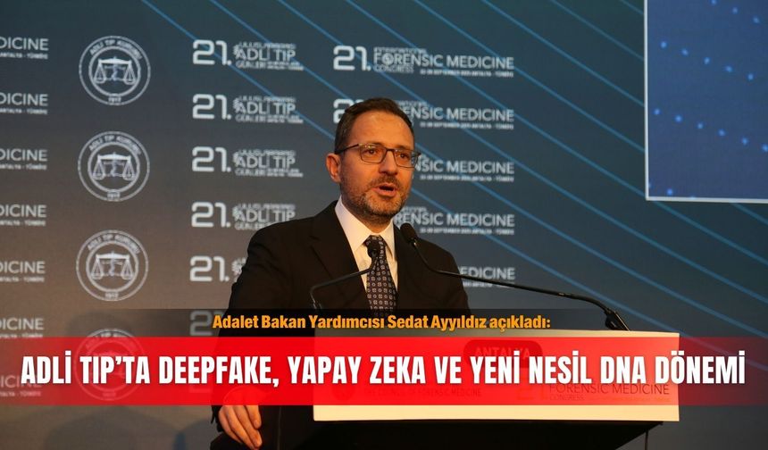 Adalet Bakan Yardımcısı Sedat Ayyıldız açıkladı: Adli Tıp’ta deepfake, yapay zeka ve yeni nesil DNA dönemi