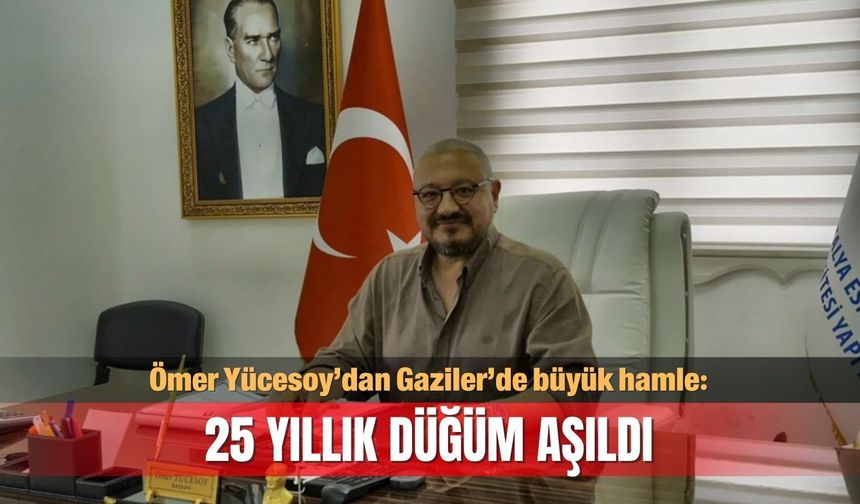 Ömer Yücesoy’dan Gaziler’de büyük hamle: 25 yıllık düğüm aşıldı
