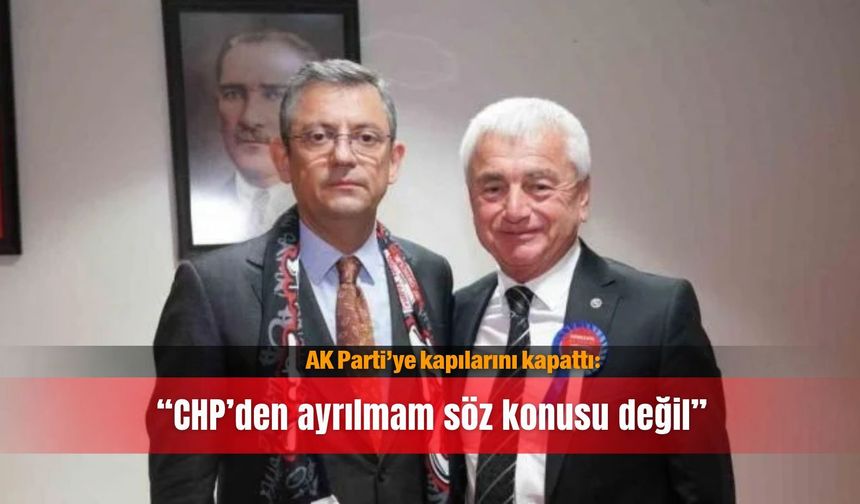AK Parti’ye kapılarını kapattı: “CHP’den ayrılmam söz konusu değil”
