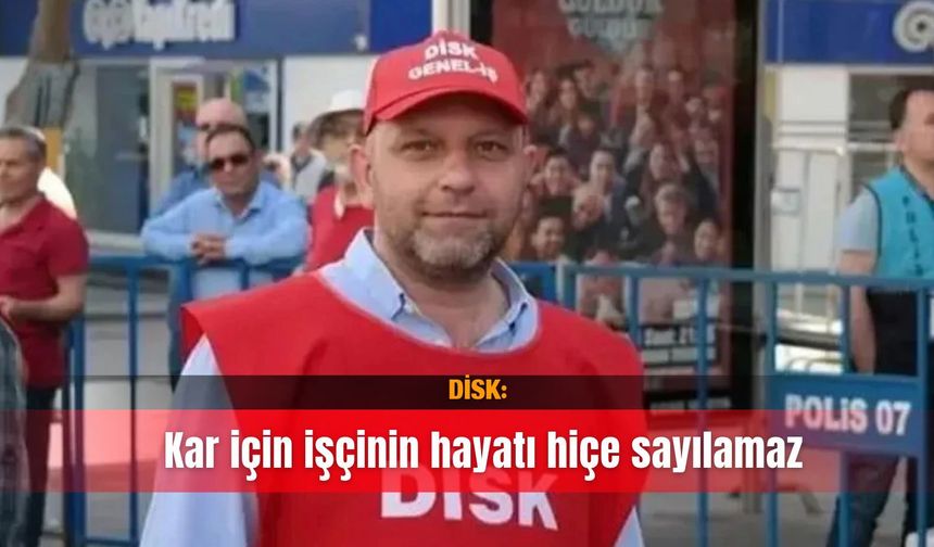 DİSK: Kar için işçinin  hayatı hiçe sayılamaz