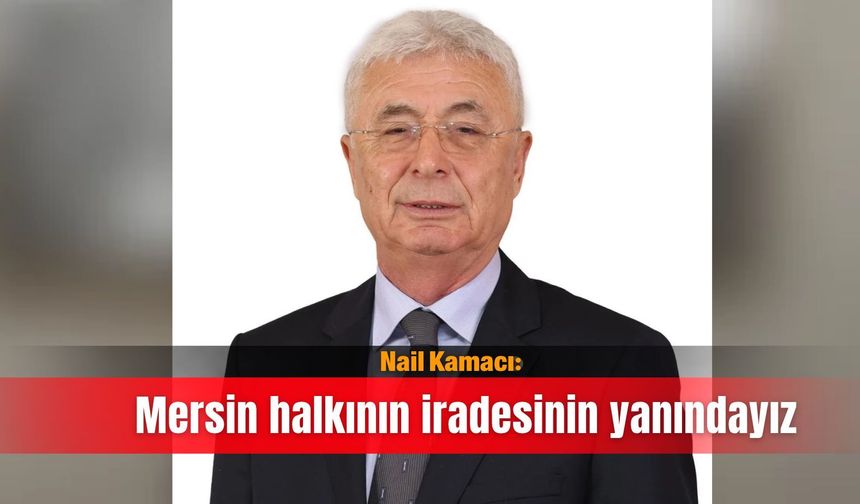 Nail Kamacı: Mersin halkının iradesinin yanındayız