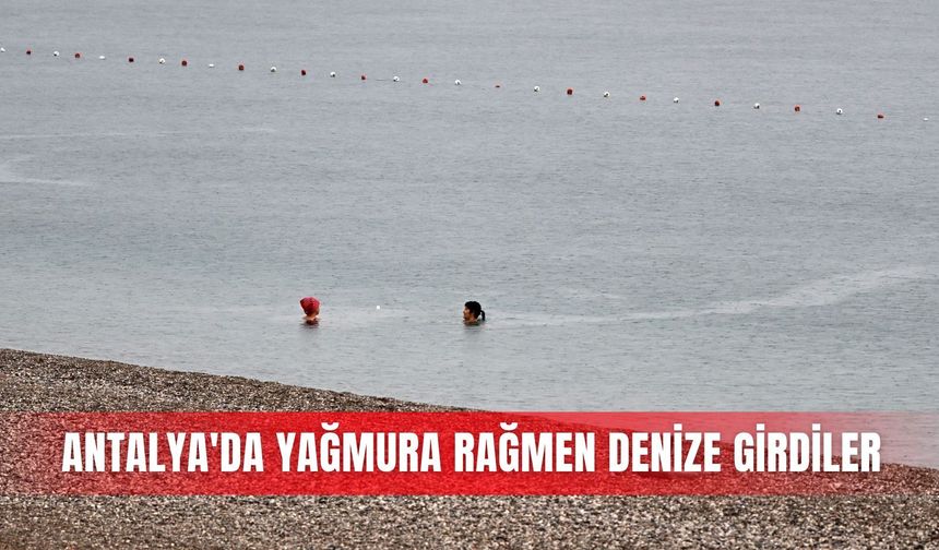 Antalya’da yağmura rağmen denize girdiler