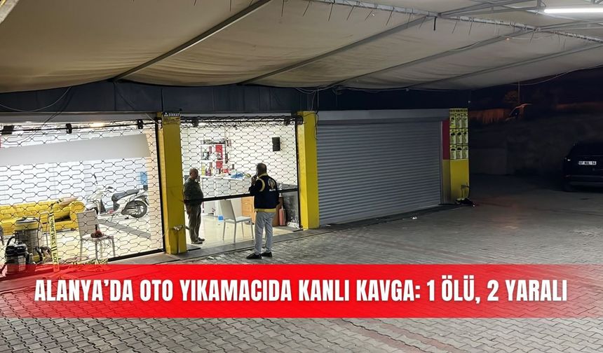 Alanya’da oto yıkamacıda kanlı kavga: 1 ölü, 2 yaralı