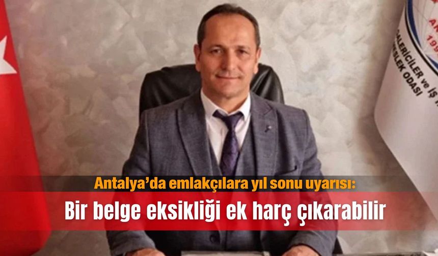 Antalya’da emlakçılara yıl sonu uyarısı: Bir belge eksikliği ek harç çıkarabilir