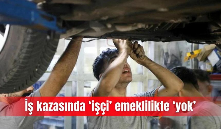 İş kazasında ‘işçi’ emeklilikte ‘yok’