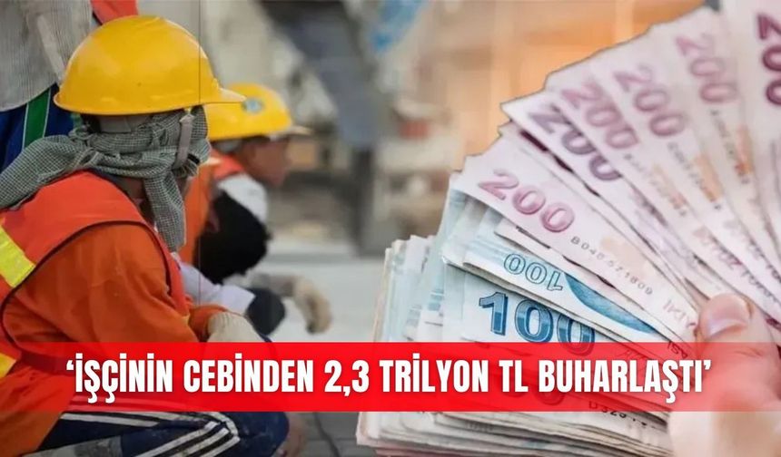 ‘İşçinin cebinden 2,3 trilyon TL buharlaştı’