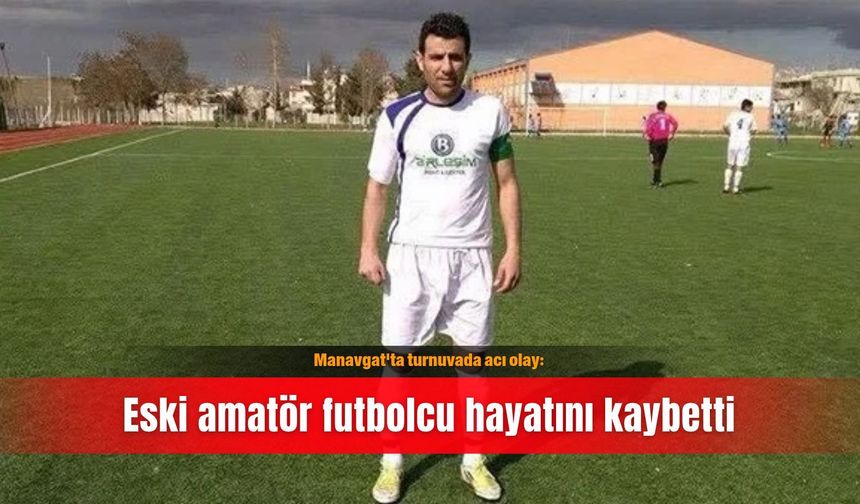 Manavgat'ta turnuvada acı olay: Eski amatör futbolcu hayatını kaybetti