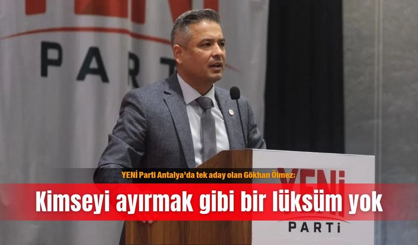 YENİ Parti Antalya’da tek aday olan Gökhan Ölmez: Kimseyi ayırmak gibi bir lüksüm yok