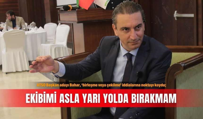 ATSO Başkan adayı Bahar, ‘birleşme veya çekilme’ iddialarına noktayı koydu; Ekibimi asla yarı yolda bırakmam