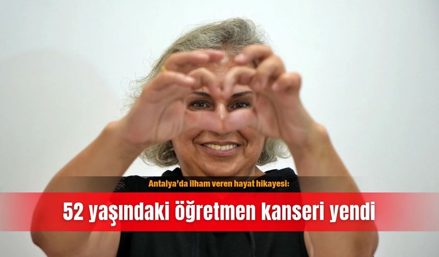 Antalya’da ilham veren hayat hikayesi: 52 yaşındaki öğretmen kanseri yendi