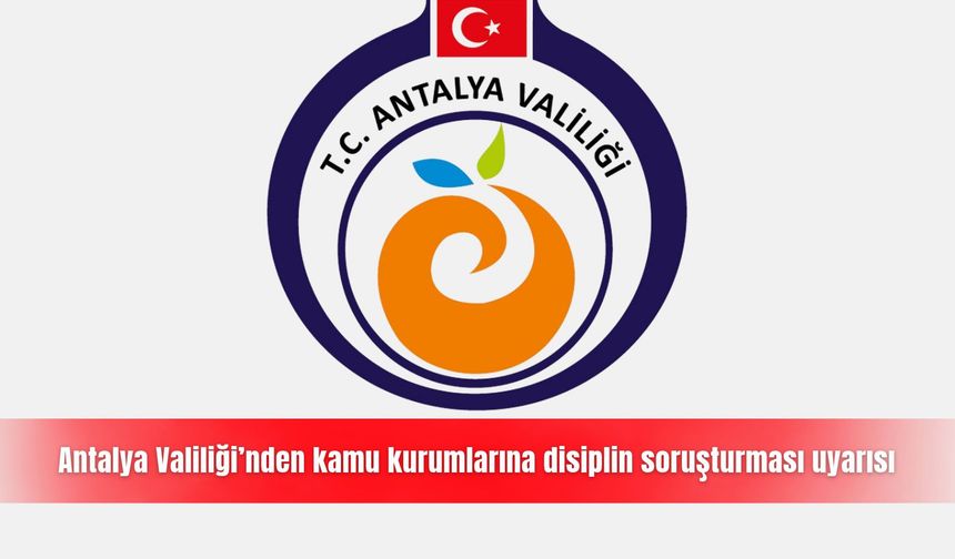 Antalya Valiliği’nden kamu kurumlarına disiplin soruşturması uyarısı