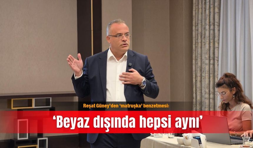 Reşat Güney’den ‘matruşka’ benzetmesi: ‘Beyaz dışında hepsi aynı’